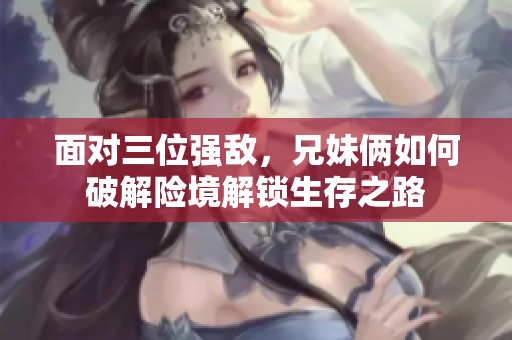 面对三位强敌，兄妹俩如何破解险境解锁生存之路