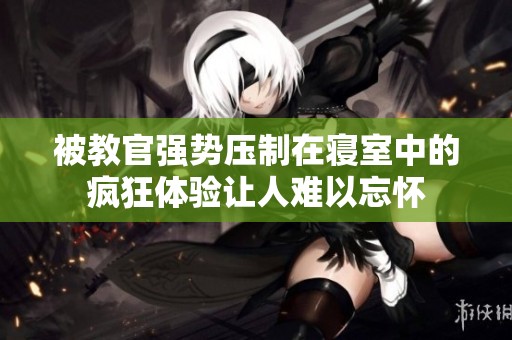 被教官强势压制在寝室中的疯狂体验让人难以忘怀