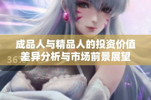 成品人与精品人的投资价值差异分析与市场前景展望