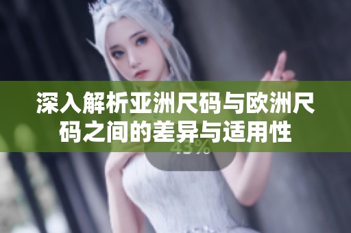 深入解析亚洲尺码与欧洲尺码之间的差异与适用性