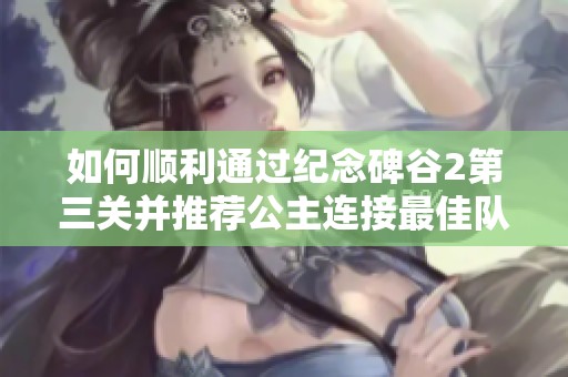 如何顺利通过纪念碑谷2第三关并推荐公主连接最佳队伍组合 如何顺利通过纪念碑谷2第三关并推荐公主连接最佳队伍组合
