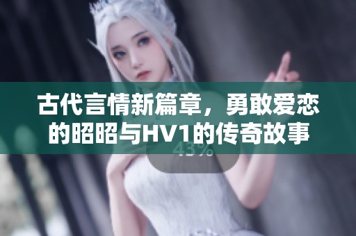 古代言情新篇章，勇敢爱恋的昭昭与HV1的传奇故事