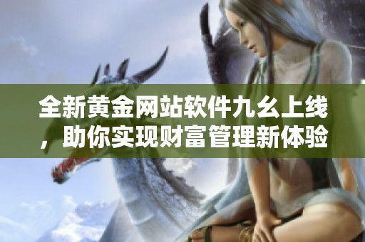 全新黄金网站软件九幺上线，助你实现财富管理新体验