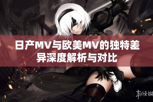 日产MV与欧美MV的独特差异深度解析与对比