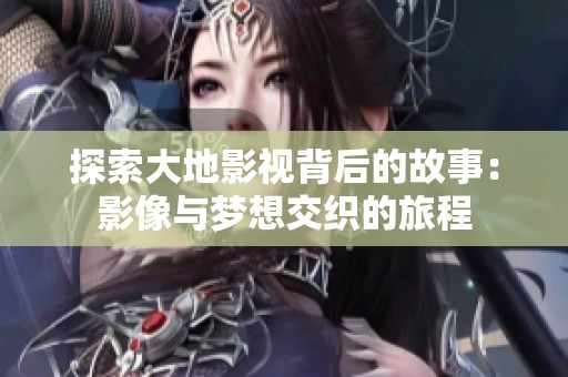 探索大地影视背后的故事：影像与梦想交织的旅程