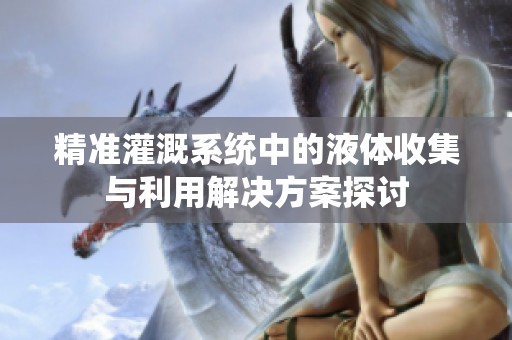 精准灌溉系统中的液体收集与利用解决方案探讨