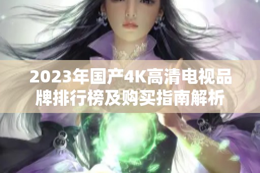 2023年国产4K高清电视品牌排行榜及购买指南解析