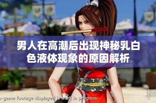 男人在高潮后出现神秘乳白色液体现象的原因解析