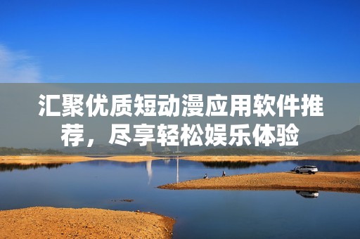 汇聚优质短动漫应用软件推荐，尽享轻松娱乐体验