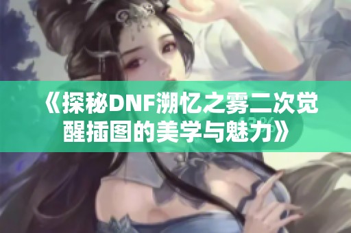 《探秘DNF溯忆之雾二次觉醒插图的美学与魅力》