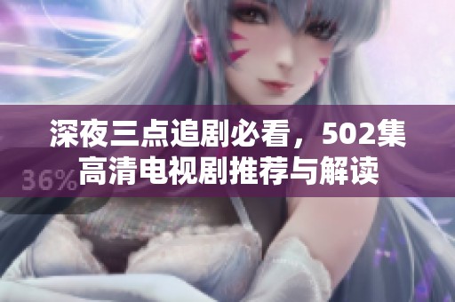 深夜三点追剧必看，502集高清电视剧推荐与解读