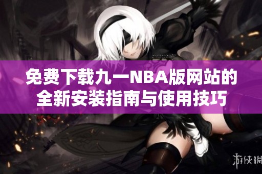 免费下载九一NBA版网站的全新安装指南与使用技巧