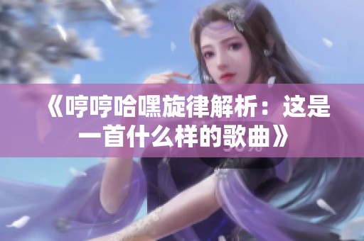 《哼哼哈嘿旋律解析：这是一首什么样的歌曲》