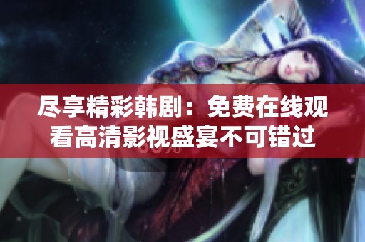 尽享精彩韩剧：免费在线观看高清影视盛宴不可错过