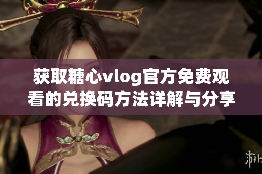 获取糖心vlog官方免费观看的兑换码方法详解与分享