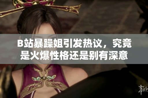 B站暴躁姐引发热议，究竟是火爆性格还是别有深意