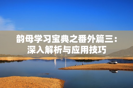韵母学习宝典之番外篇三：深入解析与应用技巧