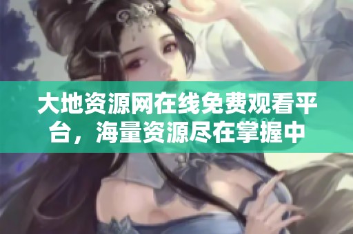 大地资源网在线免费观看平台，海量资源尽在掌握中