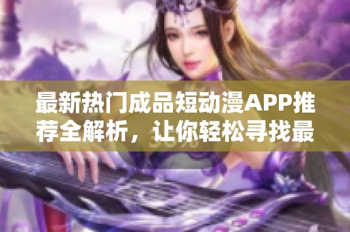 最新热门成品短动漫APP推荐全解析，让你轻松寻找最爱作品