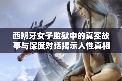 西班牙女子监狱中的真实故事与深度对话揭示人性真相
