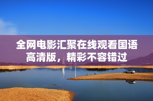 全网电影汇聚在线观看国语高清版，精彩不容错过