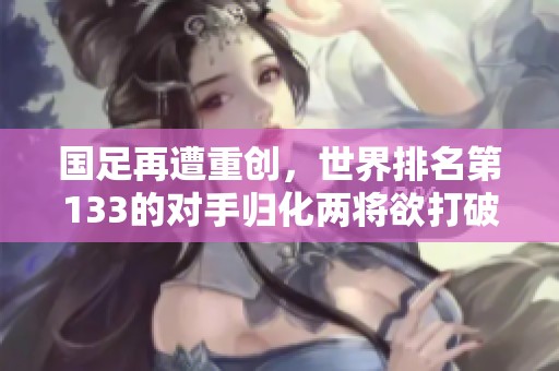 国足再遭重创，世界排名第133的对手归化两将欲打破历史耻辱