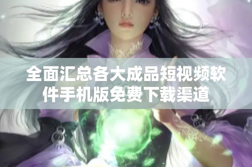 全面汇总各大成品短视频软件手机版免费下载渠道