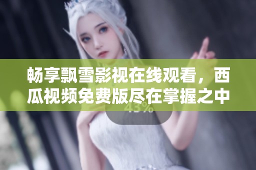 畅享飘雪影视在线观看，西瓜视频免费版尽在掌握之中