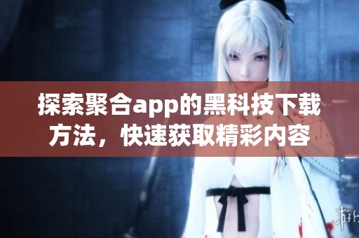 探索聚合app的黑科技下载方法，快速获取精彩内容