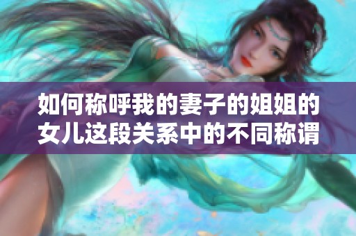 如何称呼我的妻子的姐姐的女儿这段关系中的不同称谓