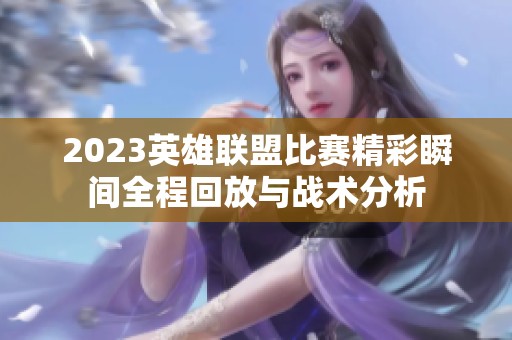 2023英雄联盟比赛精彩瞬间全程回放与战术分析