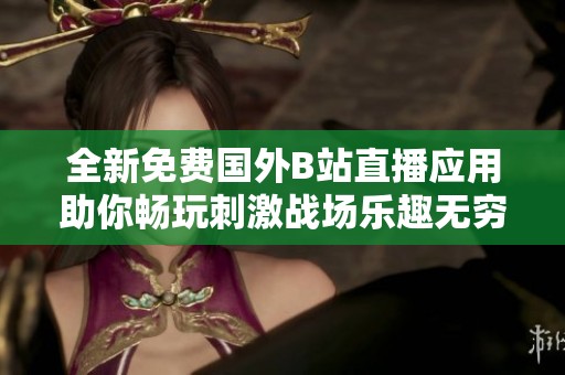 全新免费国外B站直播应用助你畅玩刺激战场乐趣无穷