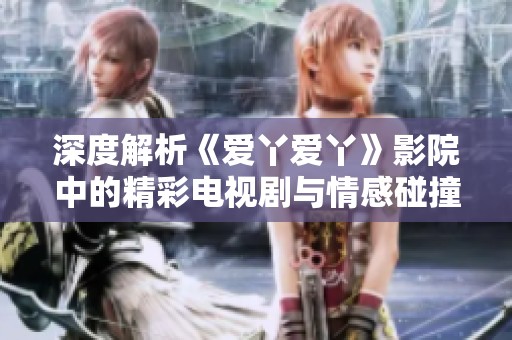 深度解析《爱丫爱丫》影院中的精彩电视剧与情感碰撞