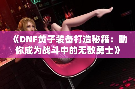 《DNF黄子装备打造秘籍：助你成为战斗中的无敌勇士》