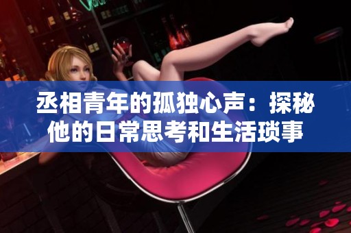 丞相青年的孤独心声：探秘他的日常思考和生活琐事