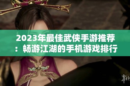 2023年最佳武侠手游推荐：畅游江湖的手机游戏排行榜
