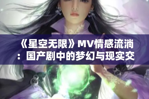 《星空无限》MV情感流淌：国产剧中的梦幻与现实交织