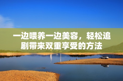 一边喂养一边美容，轻松追剧带来双重享受的方法