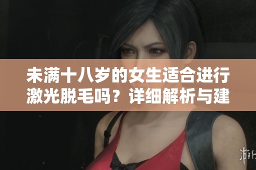 未满十八岁的女生适合进行激光脱毛吗？详细解析与建议