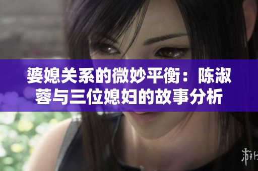 婆媳关系的微妙平衡：陈淑蓉与三位媳妇的故事分析