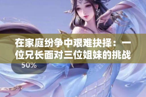 在家庭纷争中艰难抉择：一位兄长面对三位姐妹的挑战