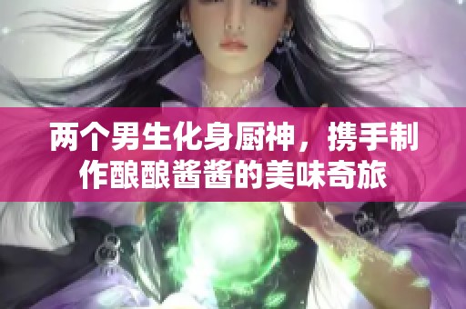 两个男生化身厨神，携手制作酿酿酱酱的美味奇旅