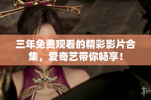 三年免费观看的精彩影片合集，爱奇艺带你畅享！