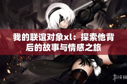 我的联谊对象xl：探索他背后的故事与情感之旅