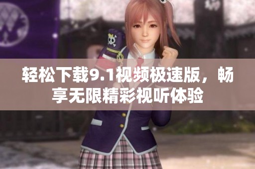 轻松下载9.1视频极速版，畅享无限精彩视听体验