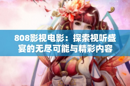 808影视电影：探索视听盛宴的无尽可能与精彩内容