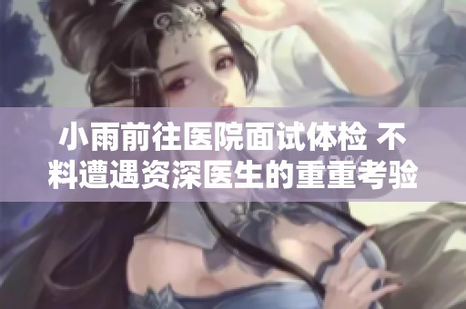 小雨前往医院面试体检 不料遭遇资深医生的重重考验