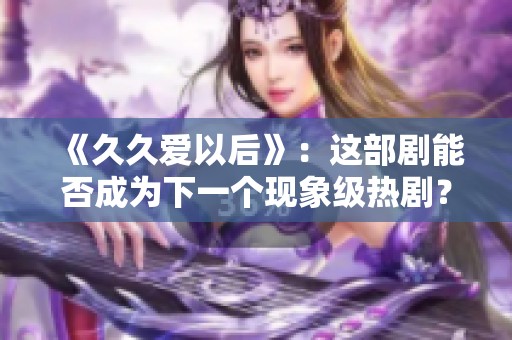 《久久爱以后》：这部剧能否成为下一个现象级热剧？