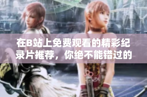在B站上免费观看的精彩纪录片推荐，你绝不能错过的佳作