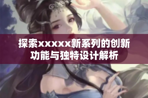 探索xxxxx新系列的创新功能与独特设计解析